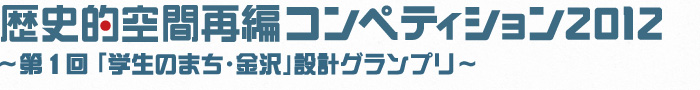 歴史的空間再編コンペティション2012～第1回「学生のまち・金沢」設計グランプリ～
