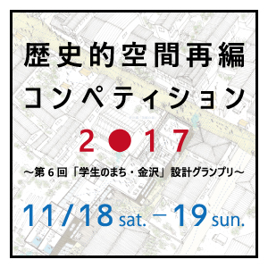 歴史的空間再編コンペティション2017 ～第6回「学生のまち・金沢」設計グランプリ～
